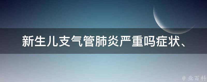 新生儿支气管肺炎严重吗_症状、治疗、预防全面解析