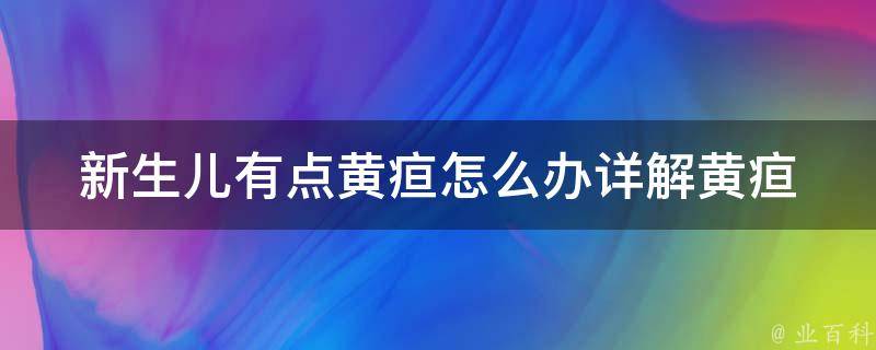 新生儿有点黄疸怎么办(详解黄疸症状、治疗方法、家庭护理等)