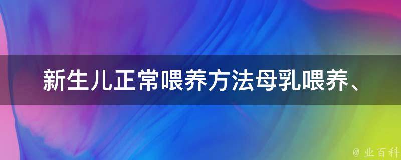 新生儿正常喂养方法(母乳喂养、人工喂养、喂养时间、喂养频率、喂养姿势、哺乳期注意事项等)