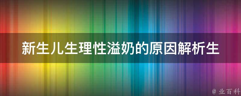 新生儿生理性溢奶的原因_解析生理反应和喂养技巧。