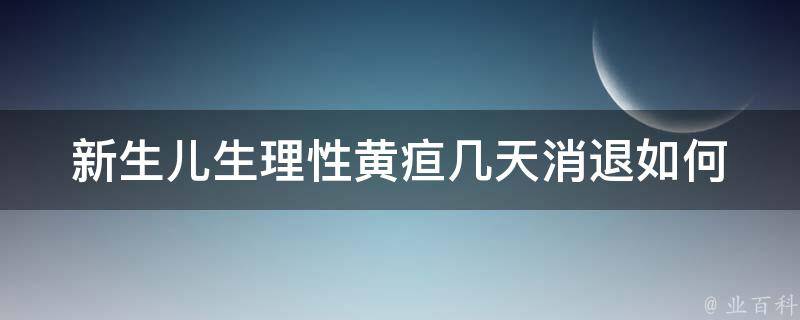 新生儿生理性黄疸几天消退_如何缓解黄疸对宝宝的影响、家庭护理技巧