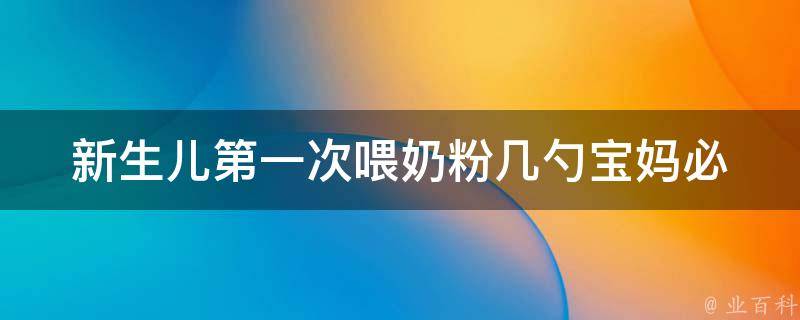 新生儿第一次喂奶粉几勺_宝妈必看：喂奶粉的正确方法、注意事项和常见问题解答。