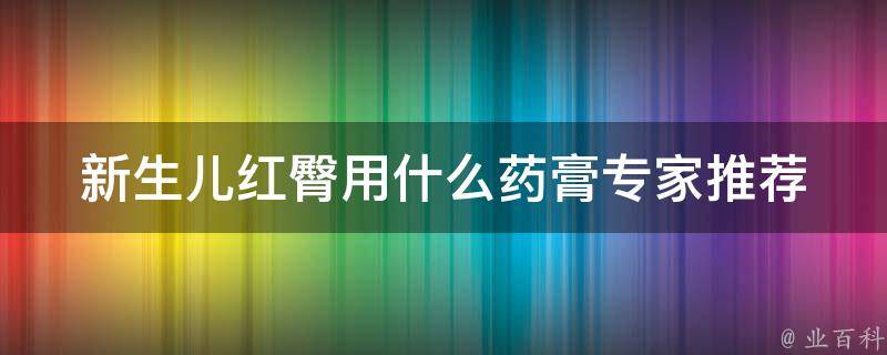 新生儿红臀用什么药膏_专家推荐10种有效的治疗方法