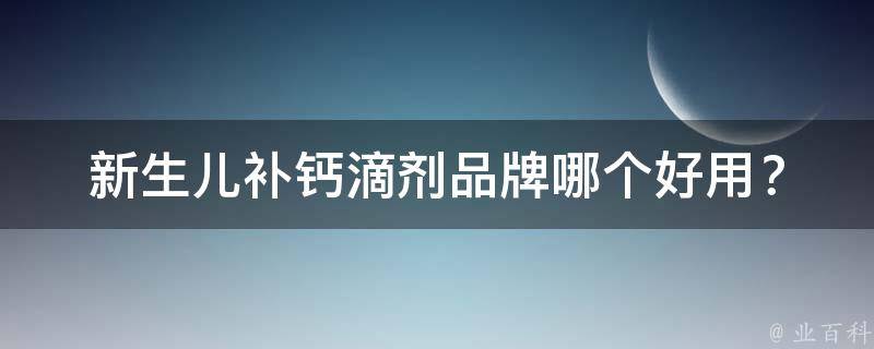 新生儿补钙滴剂品牌(哪个好用？排名前十、用后感、专业推荐)