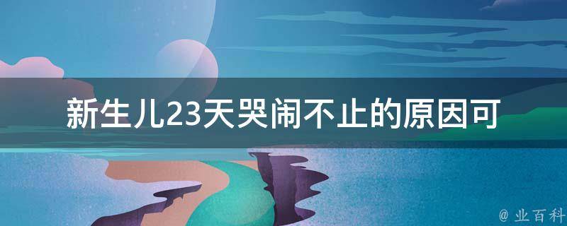 新生儿23天哭闹不止的原因(可能是肠绞痛、乳头淤塞、过敏等问题)