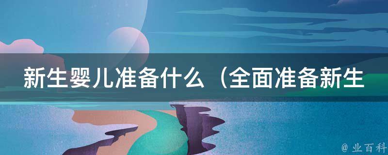 新生婴儿准备什么_全面准备新生儿用品清单及注意事项