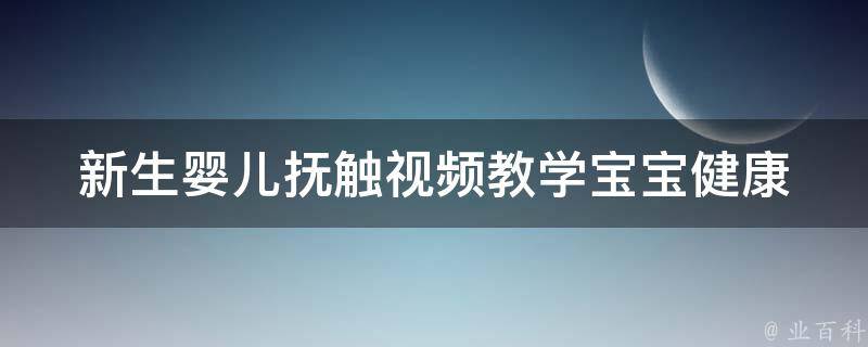 新生婴儿抚触视频教学_宝宝健康成长必备技能，快速入门教程推荐。