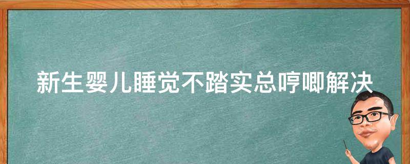 新生婴儿睡觉不踏实总哼唧_解决方法大全：哄婴儿睡觉的100种技巧。