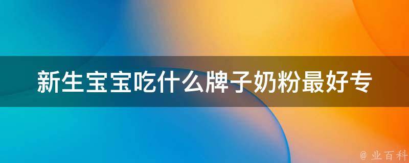 新生宝宝吃什么牌子奶粉最好_专家推荐top5，安心喂养宝宝。