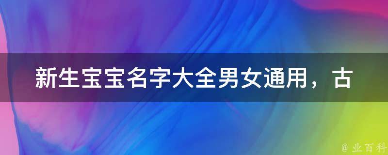 新生宝宝名字大全_男女通用，古今中外，含寓意和文化背景