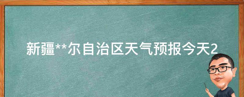 新疆**尔自治区天气预报今天24小时详情_准确、实时、详细的天气情况