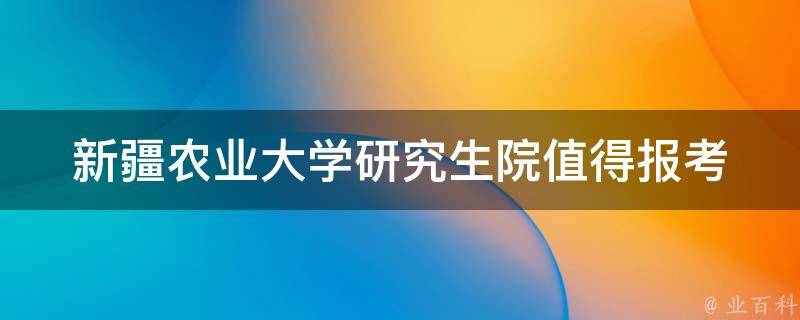 新疆农业大学研究生院_值得报考吗？