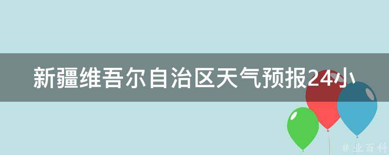 新疆**尔自治区天气预报24小时天气_详细解读：气象局发布最新天气预警及未来一周天气变化趋势