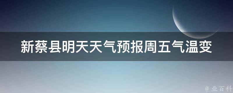 新蔡县明天天气预报_周五气温变化大，提醒注意防晒。