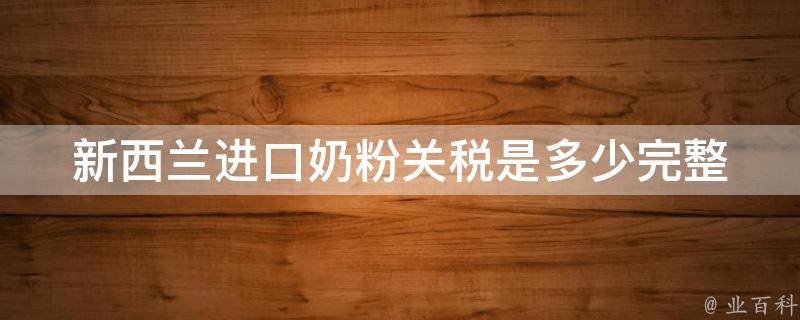 新西兰进口奶粉关税是多少(完整解读2021年最新政策)。