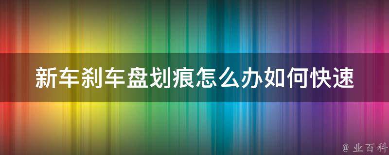 新车刹车盘划痕怎么办_如何快速修复、避免和保养。