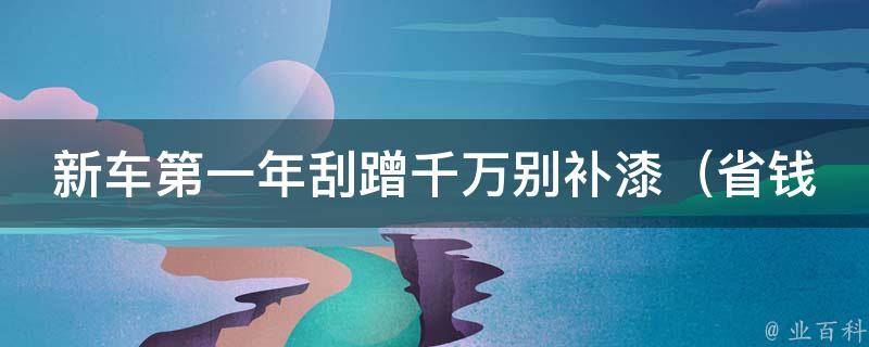 新车第一年刮蹭千万别补漆（省钱又省心的隐藏式刮痕修复方法）