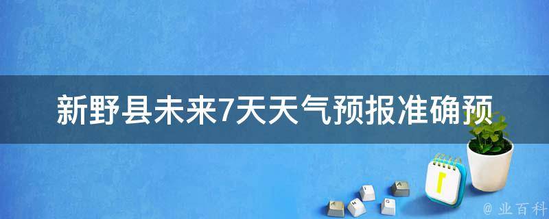 新野县未来7天天气预报_准确预测，全面详细的天气情况一览无余