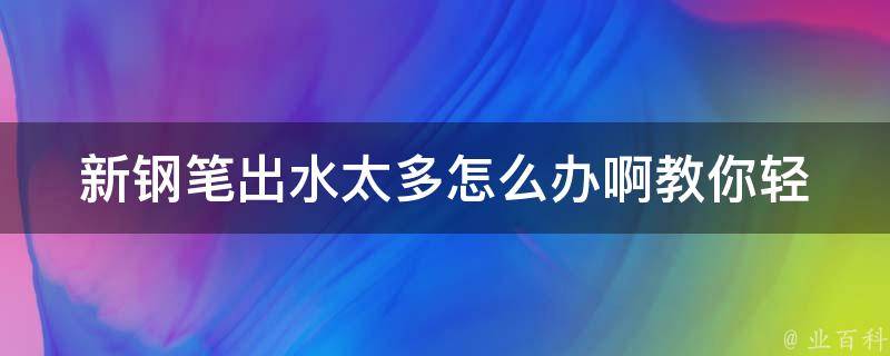 新钢笔出水太多怎么办啊_教你轻松解决钢笔漏水难题