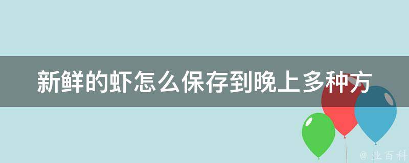 新鲜的虾怎么保存到晚上_多种方法让你吃到鲜美的虾。