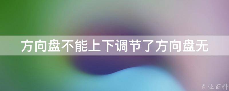 方向盘不能上下调节了_方向盘无法上下调整的原因及解决方法