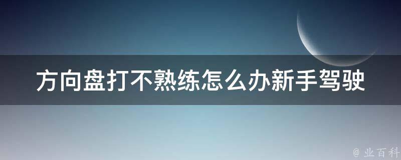 方向盘打不熟练怎么办(新手驾驶必备技巧)