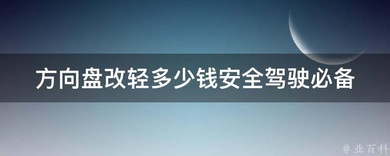 方向盘改轻多少钱_安全驾驶必备，轻松驾驶新体验