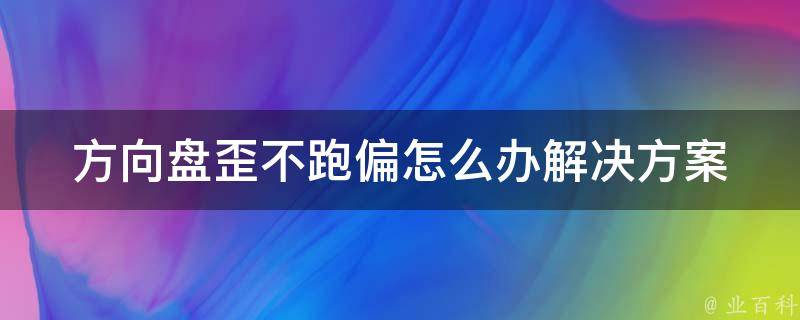 方向盘歪不跑偏怎么办(解决方案大全)