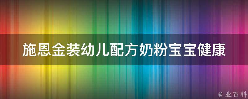 施恩金装幼儿配方奶粉_宝宝健康成长必备的优质产品推荐