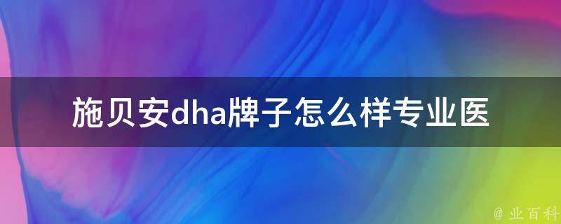 施贝安dha牌子怎么样_专业医生推荐，百万妈妈口碑品牌