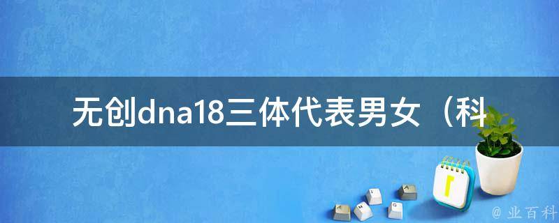 无创dna18三体代表男女（科技进步，无创dna18技术为生育选择提供新途径）