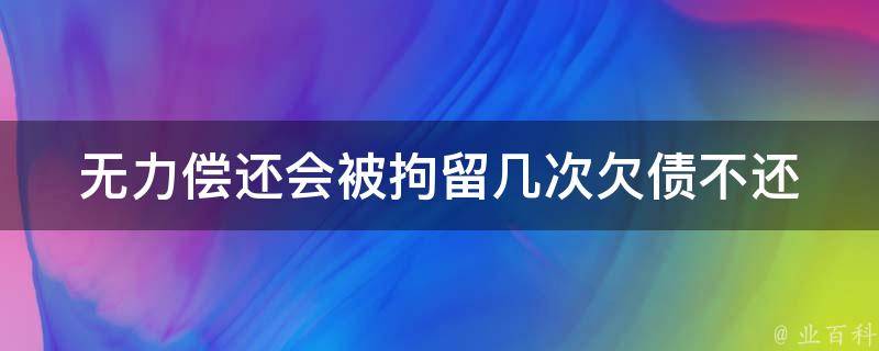 无力偿还会被拘留几次(欠债不还的后果及应对方法)