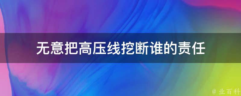 无意把高压线挖断谁的责任 