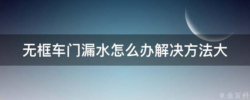 无框车门漏水怎么办_解决方法大全