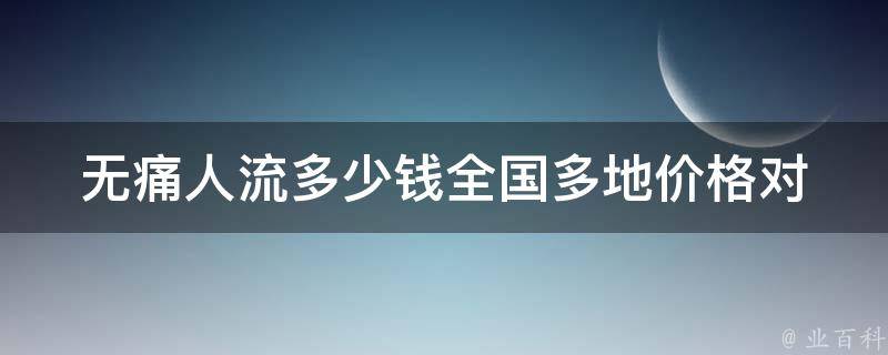 无痛人流多少钱_全国多地价格对比及注意事项