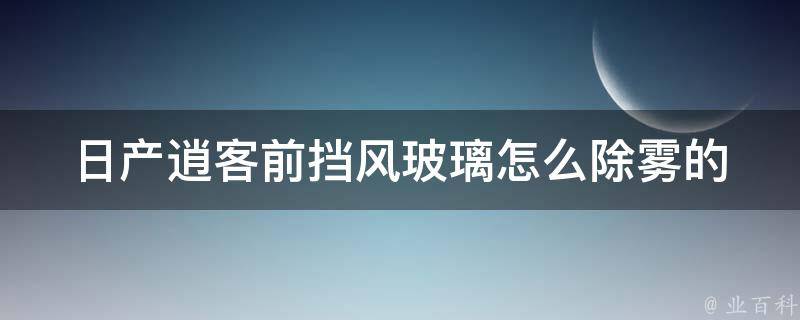 日产逍客前挡风玻璃怎么除雾的_雾天开车必看，教你快速除去挡风玻璃雾气。