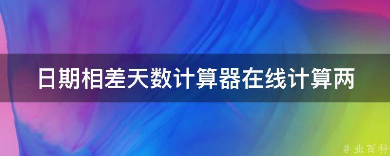 日期相差天数计算器_在线计算两个日期之间的天数方法