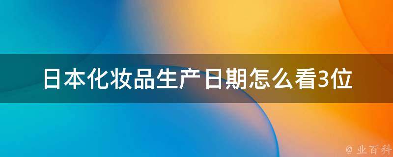 日本化妆品生产日期怎么看3位_详解日本化妆品生产日期解读方法