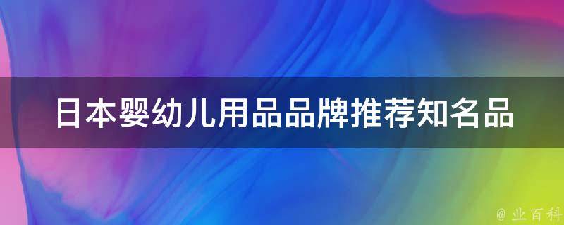 日本婴幼儿用品品牌推荐_知名品牌排行榜+用户口碑评价