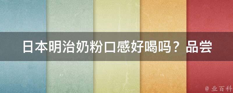 日本明治奶粉口感_好喝吗？品尝心得分享、哪款适合宝宝、怎么购买。