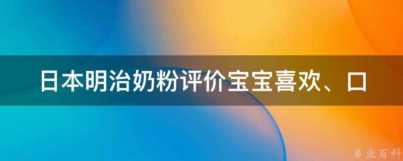 日本明治奶粉评价_宝宝喜欢、口感好、价格实惠