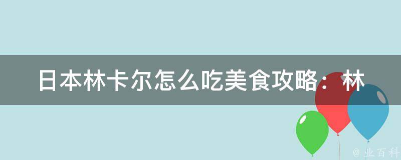 日本林卡尔怎么吃_美食攻略：林卡尔最受欢迎的吃法大揭秘。