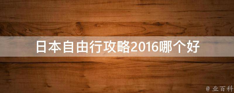 日本自由行攻略2016哪个好 