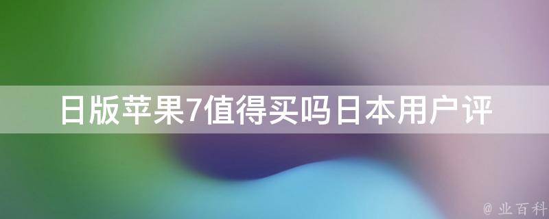 日版苹果7值得买吗(日本用户评价+购买攻略)