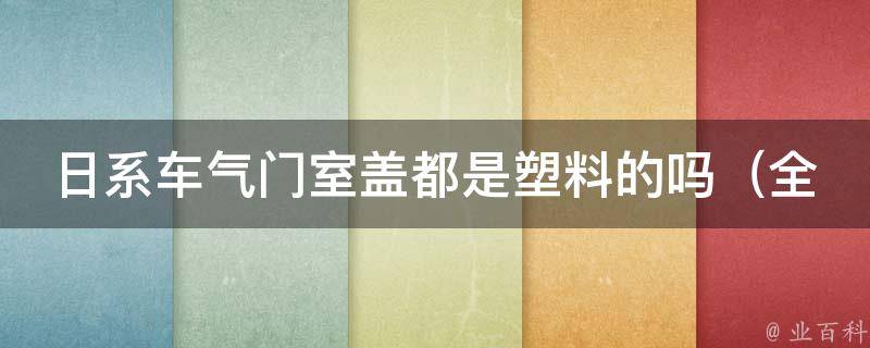 日系车气门室盖都是塑料的吗_全面解析日系车气门室盖材质及优缺点