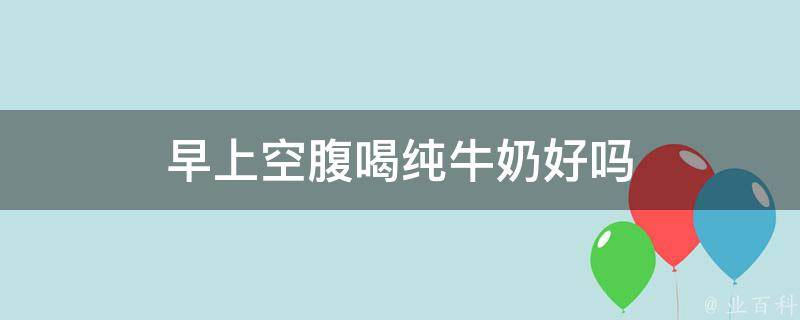 早上空腹吃牛黄解毒片对身体有害处吗 (早上空腹吃牛奶好吗?)