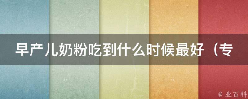 早产儿奶粉吃到什么时候最好_专家建议、喂养注意事项和常见问题