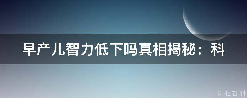 早产儿智力低下吗(真相揭秘：科学研究告诉你)