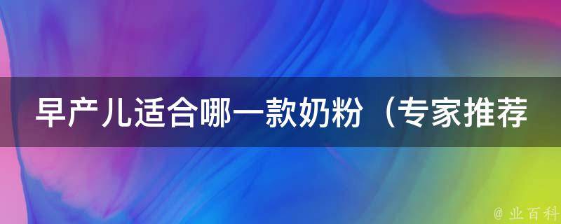 早产儿适合哪一款奶粉_专家推荐：适合早产儿的奶粉品牌大全