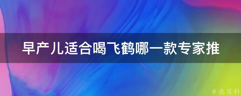 早产儿适合喝飞鹤哪一款_专家推荐：飞鹤早产儿奶粉top3推荐